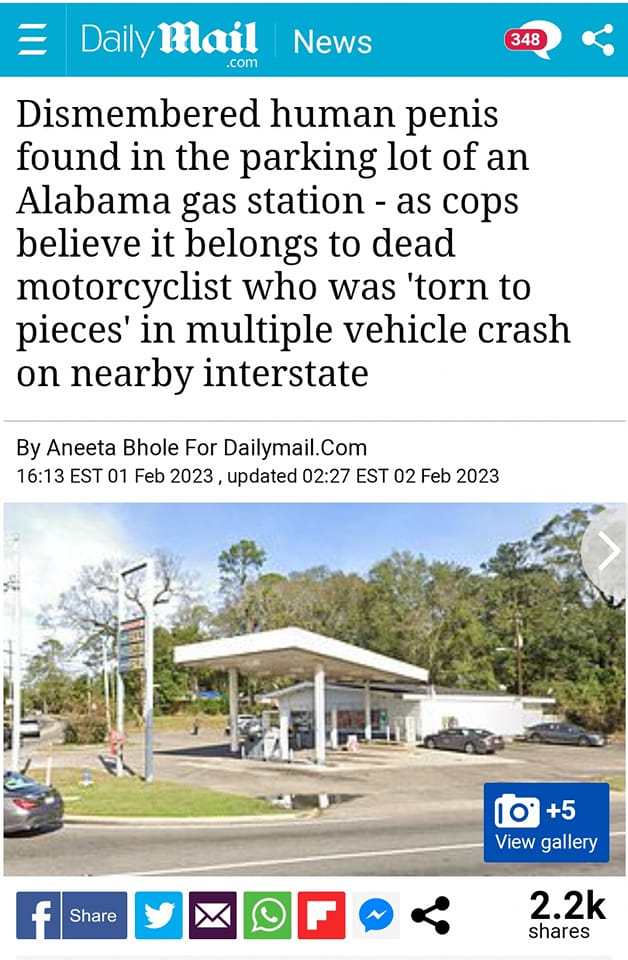 The meme is a news article from "Dailymail.com" with a title that reads: "Dismembered human penis found in the parking lot of an Alabama gas station - as cops believe it belongs to dead motorcyclist who was 'torn to pieces' in multiple vehicle crash on nearby interstate."  The article is a satirical article, as it is not a real news story. The article is likely meant to be humorous and is not meant to be taken seriously. The title is meant to be attention-grabbing and is likely intended to be humorous. The article is likely meant to be a satire of the idea that people would be so interested in a story about a dismembered human penis.